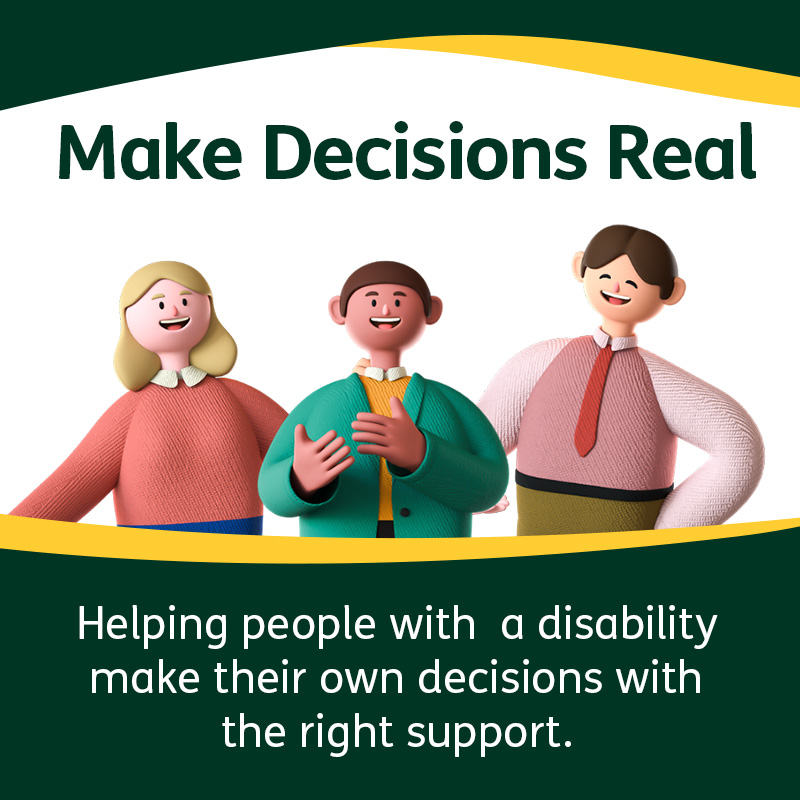 Make Decisions Real. Helping people with a disability make their own decisions with the right support.