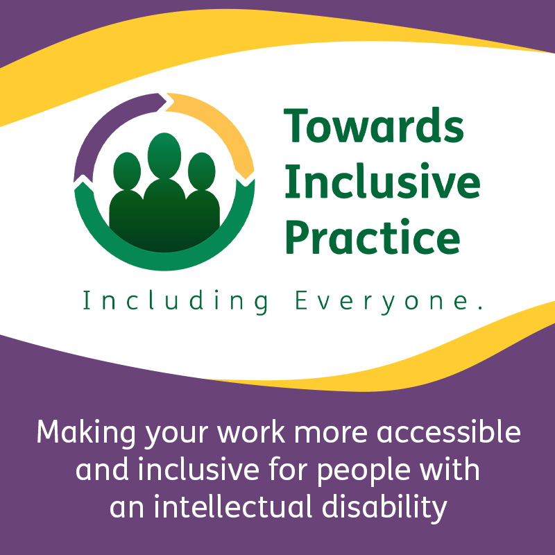 Towards Inclusive Practice. Including Everyone. Making your work more accessible and inclusive for people with an intellectual disability.